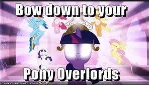 Bow down to the pony overlords!.jpg